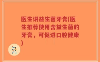 医生讲益生菌牙膏(医生推荐使用含益生菌的牙膏，可促进口腔健康)