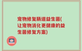 宠物修复肠道益生菌(让宠物消化更健康的益生菌修复方案)