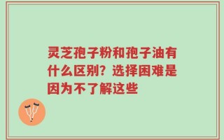 灵芝孢子粉和孢子油有什么区别？选择困难是因为不了解这些