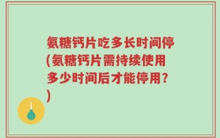 氨糖钙片吃多长时间停(氨糖钙片需持续使用多少时间后才能停用？)