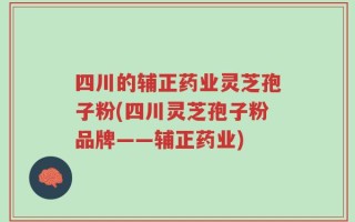 四川的辅正药业灵芝孢子粉(四川灵芝孢子粉品牌——辅正药业)