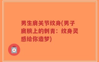 男生肩关节纹身(男子肩膀上的刺青：纹身灵感给你造梦)
