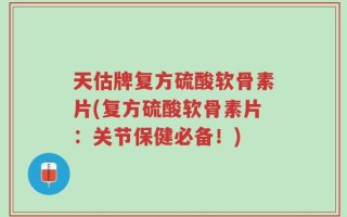 天估牌复方硫酸软骨素片(复方硫酸软骨素片：关节保健必备！)
