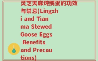 灵芝天麻炖鹅蛋的功效与禁忌(Lingzhi and Tianma Stewed Goose Eggs Benefits and Precautions)