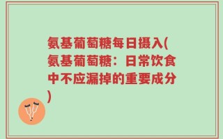 氨基葡萄糖每日摄入(氨基葡萄糖：日常饮食中不应漏掉的重要成分)