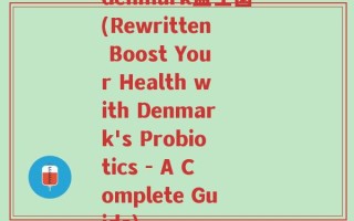 denmark益生菌(Rewritten Boost Your Health with Denmark's Probiotics - A Complete Guide)