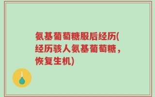 氨基葡萄糖服后经历(经历骇人氨基葡萄糖，恢复生机)