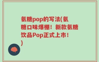 氨糖pop的写法(氨糖口味爆棚！新款氨糖饮品Pop正式上市！)