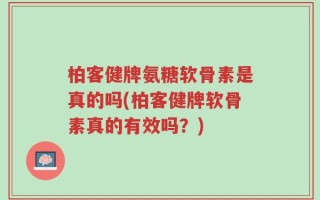 柏客健牌氨糖软骨素是真的吗(柏客健牌软骨素真的有效吗？)