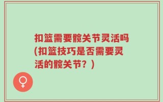 扣篮需要髋关节灵活吗(扣篮技巧是否需要灵活的髋关节？)