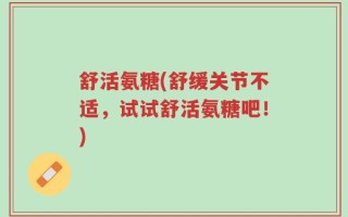 舒活氨糖(舒缓关节不适，试试舒活氨糖吧！)