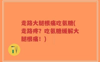 走路大腿根痛吃氨糖(走路疼？吃氨糖缓解大腿根痛！)