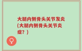 大腿内侧骨头关节发炎(大腿内侧骨头关节炎症？)