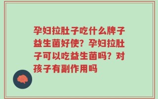孕妇拉肚子吃什么牌子益生菌好使？孕妇拉肚子可以吃益生菌吗？对孩子有副作用吗