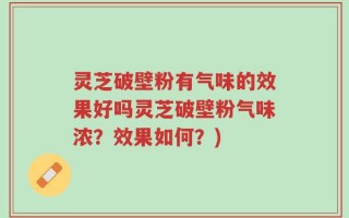 灵芝破壁粉有气味的效果好吗灵芝破壁粉气味浓？效果如何？)