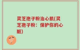 灵芝孢子粉治心肌(灵芝孢子粉：保护你的心脏)