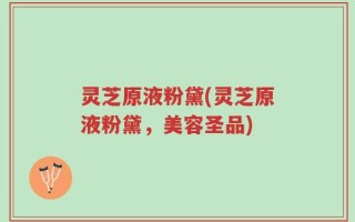 灵芝原液粉黛(灵芝原液粉黛，美容圣品)