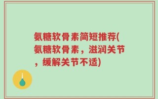 氨糖软骨素简短推荐(氨糖软骨素，滋润关节，缓解关节不适)