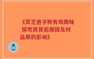 《灵芝孢子粉有鸡粪味 探究其背后原因及对品质的影响》
