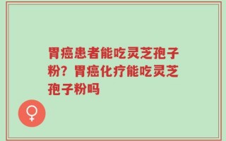 胃癌患者能吃灵芝孢子粉？胃癌化疗能吃灵芝孢子粉吗