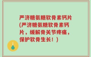 严济糖氨糖软骨素钙片(严济糖氨糖软骨素钙片，缓解骨关节疼痛，保护软骨生长！)