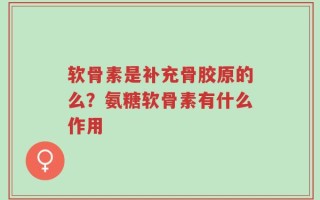 软骨素是补充骨胶原的么？氨糖软骨素有什么作用