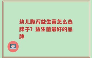 幼儿腹泻益生菌怎么选牌子？益生菌最好的品牌