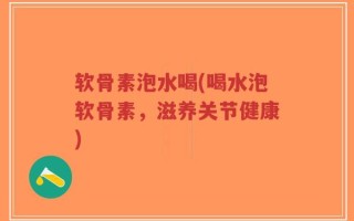 软骨素泡水喝(喝水泡软骨素，滋养关节健康)