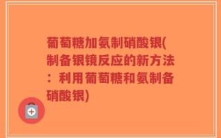 葡萄糖加氨制硝酸银(制备银镜反应的新方法：利用葡萄糖和氨制备硝酸银)