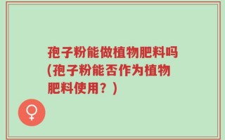 孢子粉能做植物肥料吗(孢子粉能否作为植物肥料使用？)