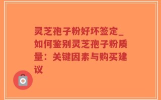 灵芝孢子粉好坏签定_如何鉴别灵芝孢子粉质量：关键因素与购买建议