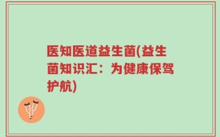 医知医道益生菌(益生菌知识汇：为健康保驾护航)