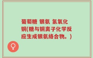 葡萄糖 银氨 氢氧化铜(糖与铜离子化学反应生成银氨络合物。)