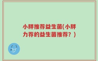 小胖推荐益生菌(小胖力荐的益生菌推荐？)
