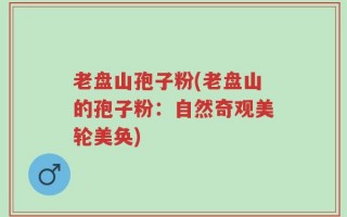老盘山孢子粉(老盘山的孢子粉：自然奇观美轮美奂)