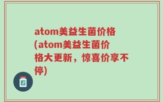 atom美益生菌价格(atom美益生菌价格大更新，惊喜价享不停)
