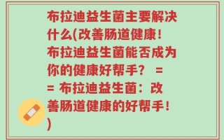 布拉迪益生菌主要解决什么(改善肠道健康！布拉迪益生菌能否成为你的健康好帮手？ == 布拉迪益生菌：改善肠道健康的好帮手！)
