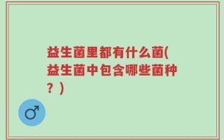 益生菌里都有什么菌(益生菌中包含哪些菌种？)