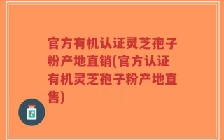 官方有机认证灵芝孢子粉产地直销(官方认证有机灵芝孢子粉产地直售)