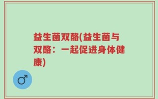 益生菌双酪(益生菌与双酪：一起促进身体健康)