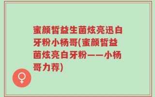 蜜颜皙益生菌炫亮迅白牙粉小杨哥(蜜颜皙益菌炫亮白牙粉——小杨哥力荐)
