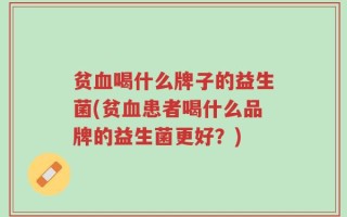 贫血喝什么牌子的益生菌(贫血患者喝什么品牌的益生菌更好？)