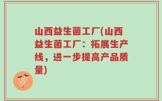 山西益生菌工厂(山西益生菌工厂：拓展生产线，进一步提高产品质量)
