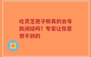 吃灵芝孢子粉真的会导致闭经吗？专家让你意想不到的