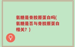 氨糖是骨胶原蛋白吗(氨糖是否与骨胶原蛋白相关？)