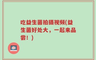 吃益生菌拍摄视频(益生菌好处大，一起来品尝！)