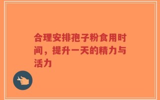 合理安排孢子粉食用时间，提升一天的精力与活力