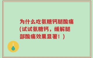 为什么吃氨糖钙腿酸痛(试试氨糖钙，缓解腿部酸痛效果显著！)