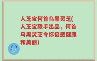 人芝宝何首乌黑灵芝(人芝宝联手出品，何首乌黑灵芝令你倍感健康和美丽)