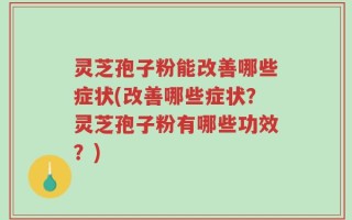 灵芝孢子粉能改善哪些症状(改善哪些症状？灵芝孢子粉有哪些功效？)